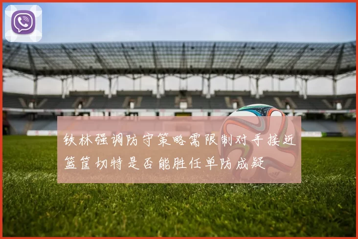 铁林强调防守策略需限制对手接近篮筐切特是否能胜任单防成疑