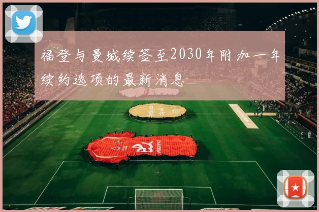 福登与曼城续签至2030年附加一年续约选项的最新消息