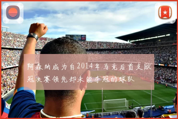 阿森纳成为自2014年马竞后首支欧冠决赛领先却未能夺冠的球队