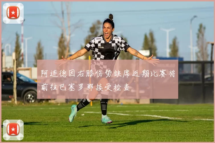 阿连德因右膝伤势缺席近期比赛将前往巴塞罗那接受检查