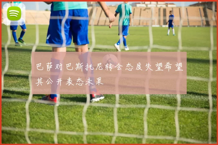 巴萨对巴斯托尼转会态度失望希望其公开表态未果