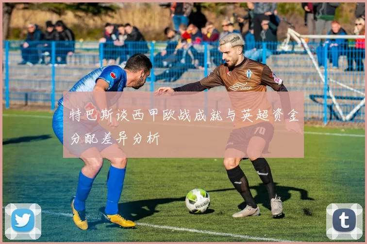 特巴斯谈西甲欧战成就与英超资金分配差异分析
