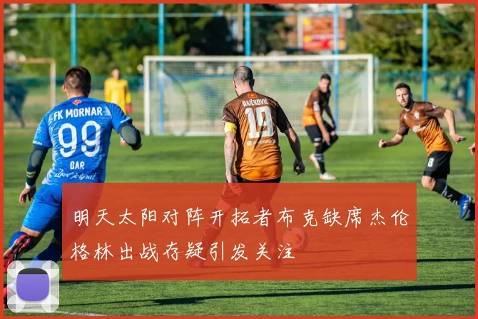 明天太阳对阵开拓者布克缺席杰伦格林出战存疑引发关注