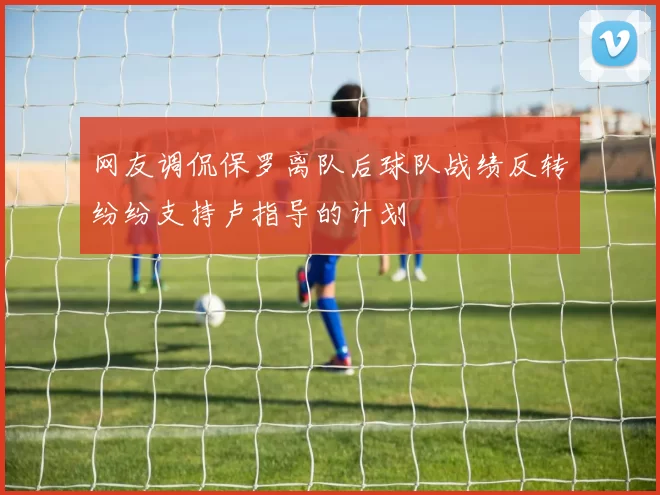 网友调侃保罗离队后球队战绩反转纷纷支持卢指导的计划