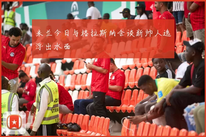 米兰今日与格拉斯纳会谈新帅人选浮出水面