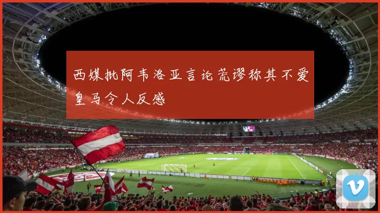 西媒批阿韦洛亚言论荒谬称其不爱皇马令人反感