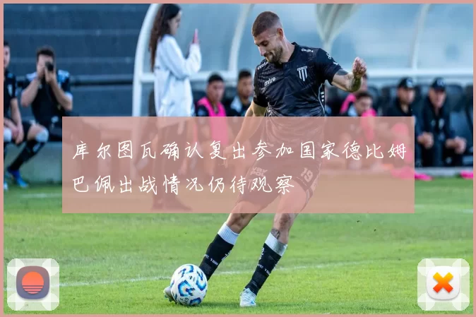 库尔图瓦确认复出参加国家德比姆巴佩出战情况仍待观察
