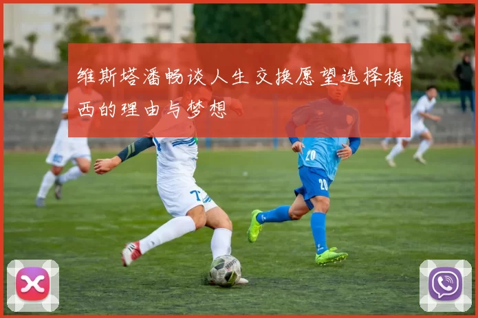 维斯塔潘畅谈人生交换愿望选择梅西的理由与梦想