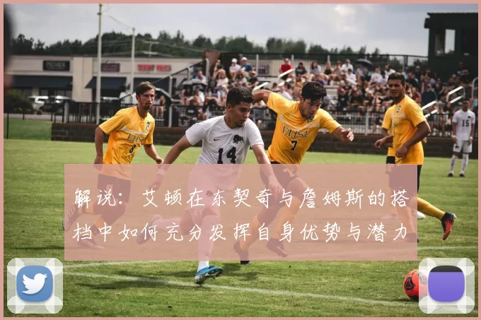 解说：艾顿在东契奇与詹姆斯的搭档中如何充分发挥自身优势与潜力