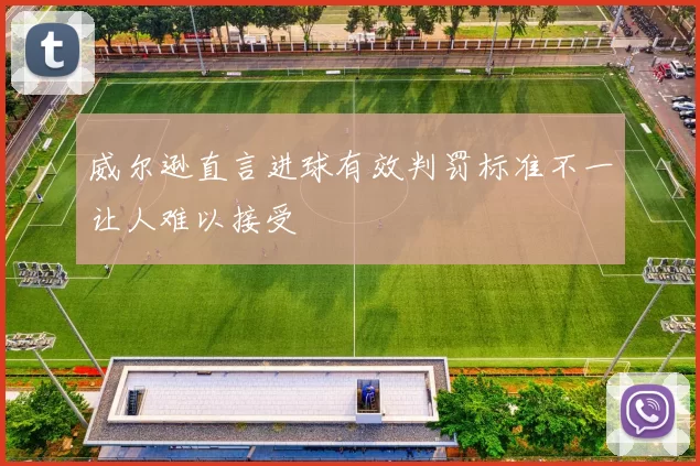 威尔逊直言进球有效判罚标准不一让人难以接受