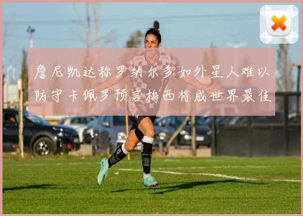 詹尼凯达称罗纳尔多如外星人难以防守卡佩罗预言梅西将成世界最佳
