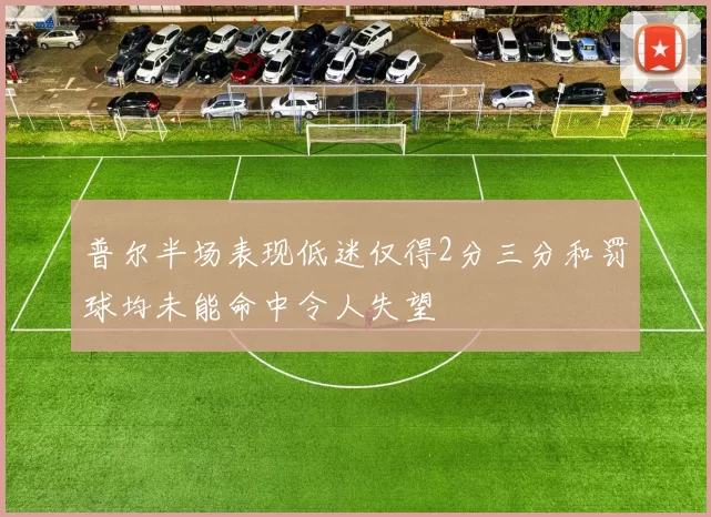 普尔半场表现低迷仅得2分三分和罚球均未能命中令人失望