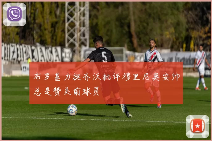 布罗基力挺齐沃批评穆里尼奥安帅总是赞美前球员